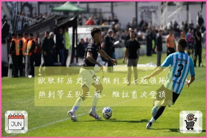 欧联杯历史：塞维利亚七冠领跑，热刺等五队三冠，维拉首次登顶