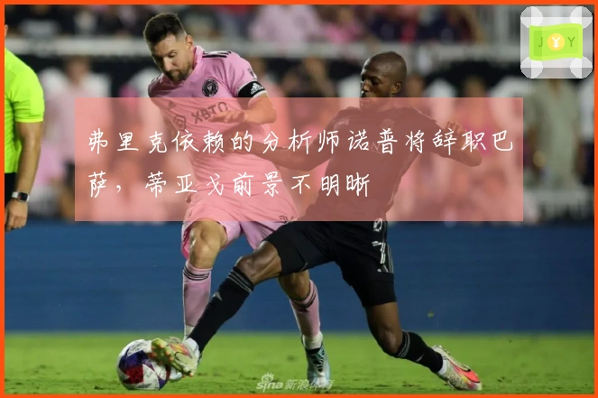 弗里克依赖的分析师诺普将辞职巴萨，蒂亚戈前景不明晰